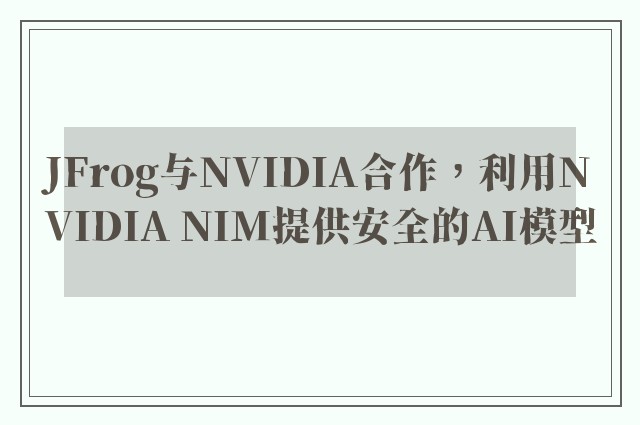 JFrog与NVIDIA合作，利用NVIDIA NIM提供安全的AI模型