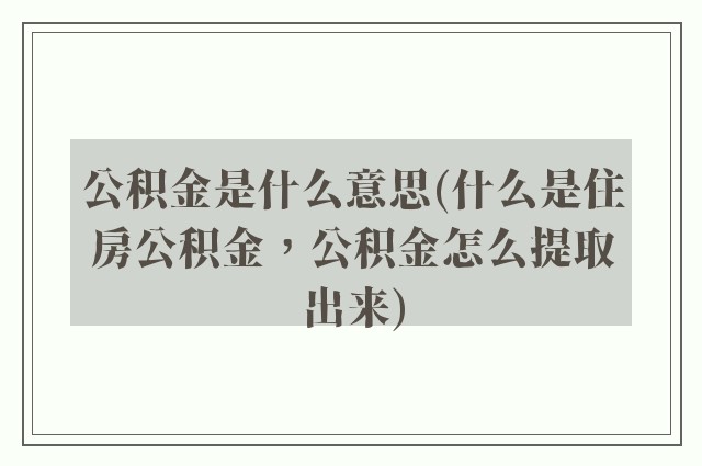 公积金是什么意思(什么是住房公积金，公积金怎么提取出来)