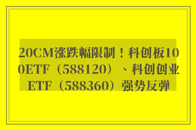 20CM涨跌幅限制！科创板100ETF（588120）、科创创业ETF（588360）强势反弹