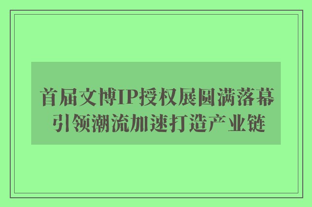 首届文博IP授权展圆满落幕 引领潮流加速打造产业链