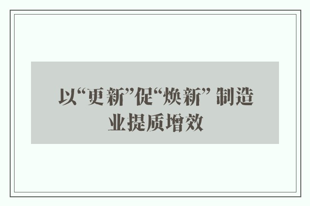 以“更新”促“焕新” 制造业提质增效