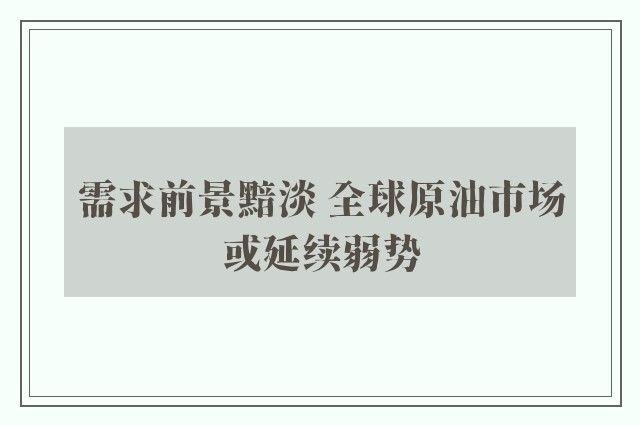 需求前景黯淡 全球原油市场或延续弱势