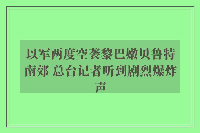 以军两度空袭黎巴嫩贝鲁特南郊 总台记者听到剧烈爆炸声