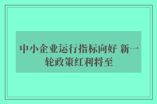 中小企业运行指标向好 新一轮政策红利将至