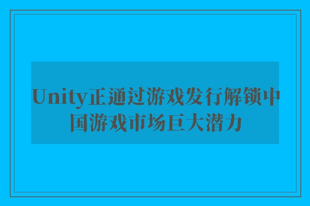 Unity正通过游戏发行解锁中国游戏市场巨大潜力