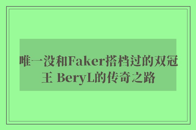 唯一没和Faker搭档过的双冠王 BeryL的传奇之路