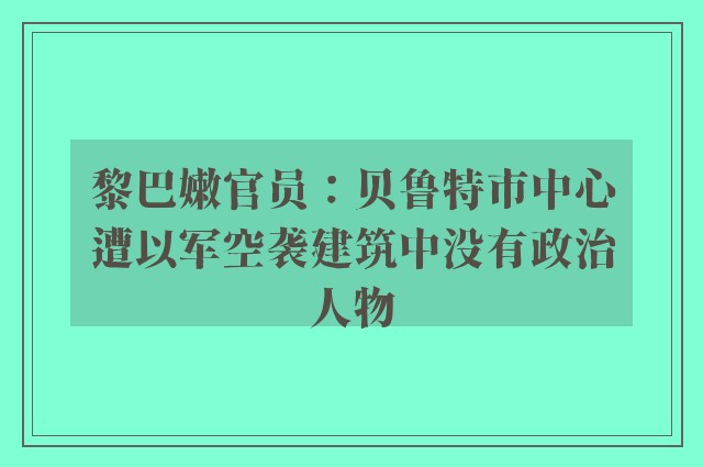 黎巴嫩官员：贝鲁特市中心遭以军空袭建筑中没有政治人物