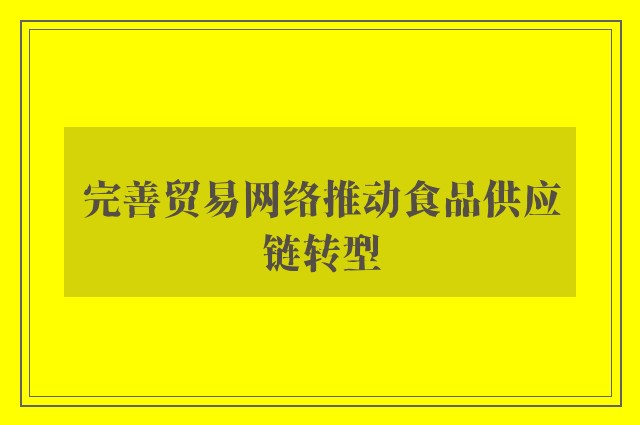 完善贸易网络推动食品供应链转型