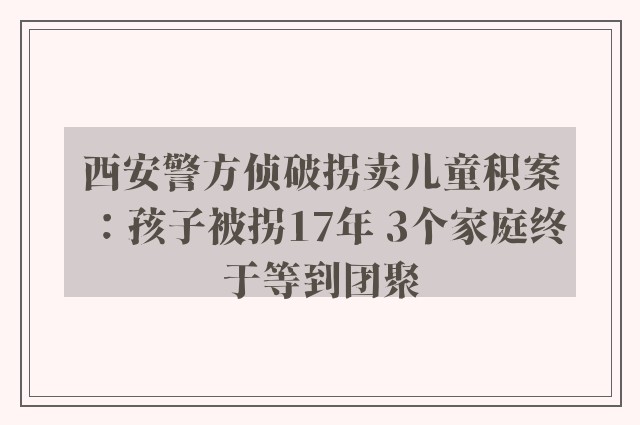 西安警方侦破拐卖儿童积案：孩子被拐17年 3个家庭终于等到团聚