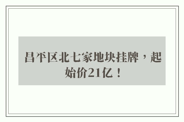 昌平区北七家地块挂牌，起始价21亿！