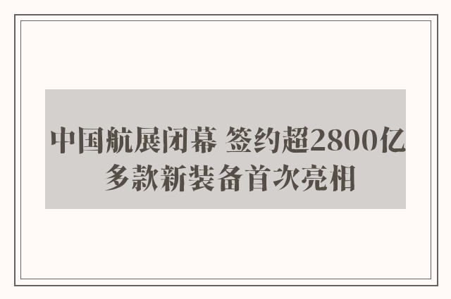 中国航展闭幕 签约超2800亿 多款新装备首次亮相