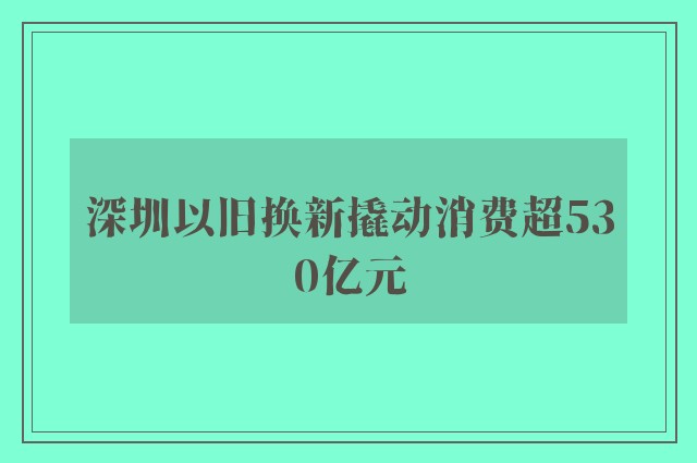 深圳以旧换新撬动消费超530亿元