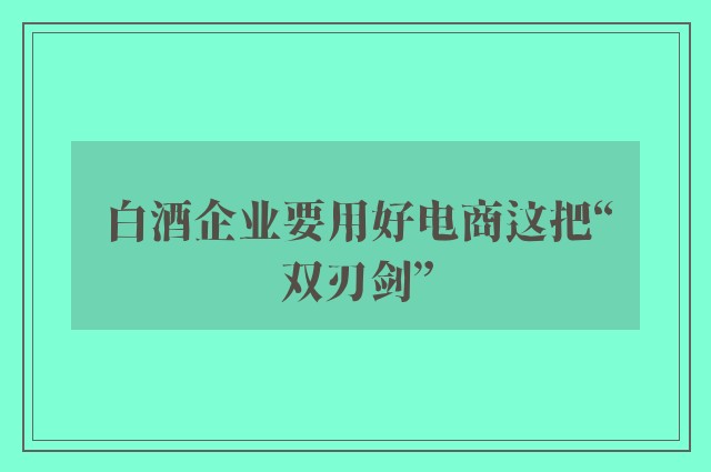 白酒企业要用好电商这把“双刃剑”