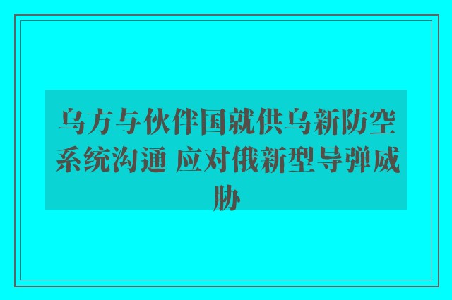 乌方与伙伴国就供乌新防空系统沟通 应对俄新型导弹威胁