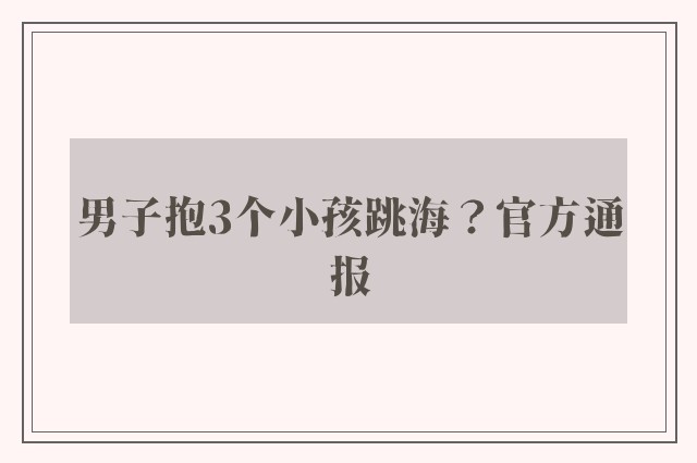 男子抱3个小孩跳海？官方通报