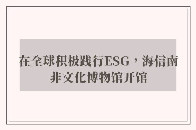 在全球积极践行ESG，海信南非文化博物馆开馆