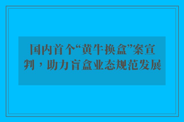 国内首个“黄牛换盒”案宣判，助力盲盒业态规范发展