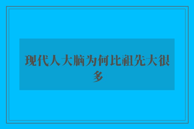 现代人大脑为何比祖先大很多