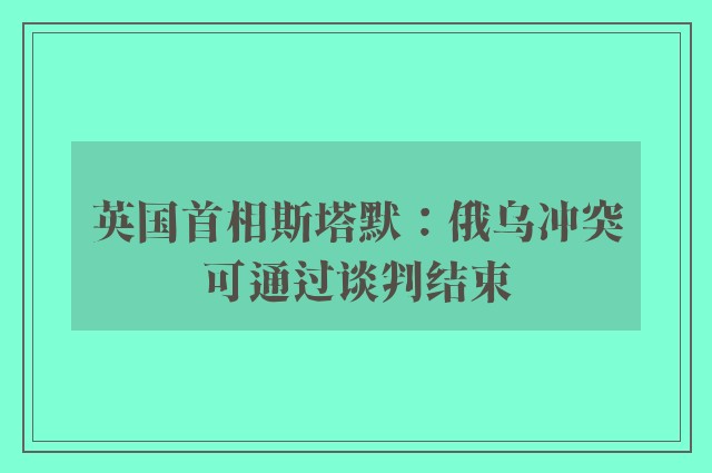 英国首相斯塔默：俄乌冲突可通过谈判结束