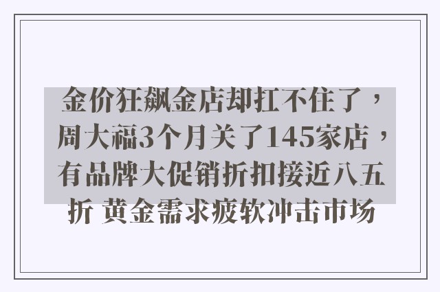 金价狂飙金店却扛不住了，周大福3个月关了145家店，有品牌大促销折扣接近八五折 黄金需求疲软冲击市场